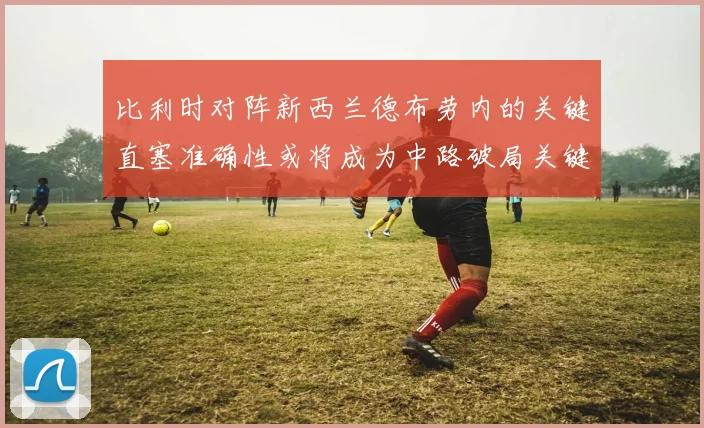 比利时对阵新西兰德布劳内的关键直塞准确性或将成为中路破局关键