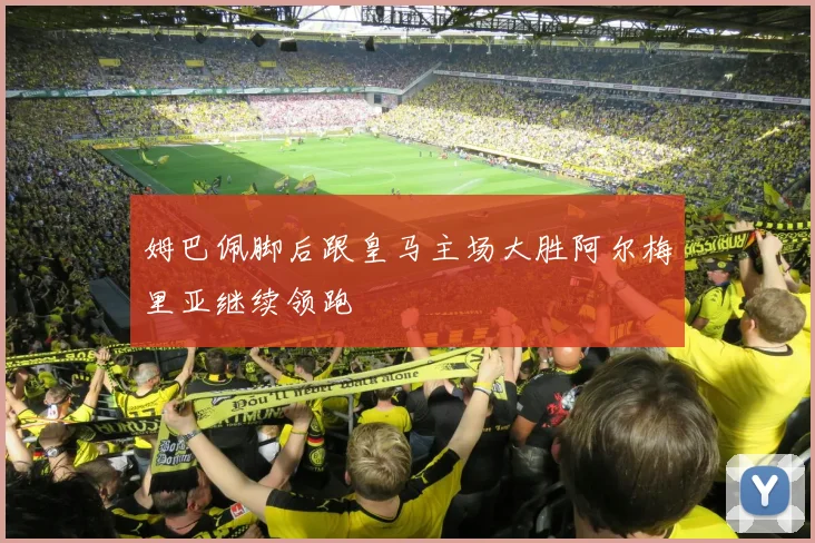 姆巴佩脚后跟皇马主场大胜阿尔梅里亚继续领跑