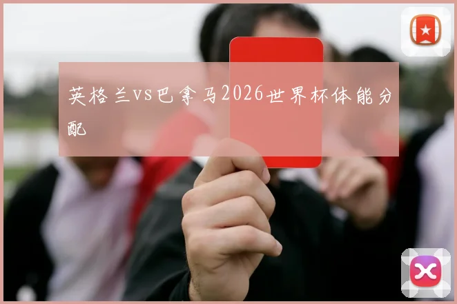 英格兰vs巴拿马2026世界杯体能分配