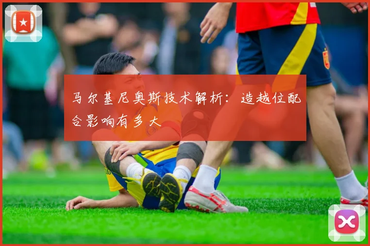 马尔基尼奥斯技术解析:造越位配合影响有多大