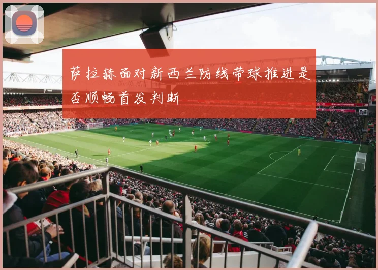 萨拉赫面对新西兰防线带球推进是否顺畅首发判断