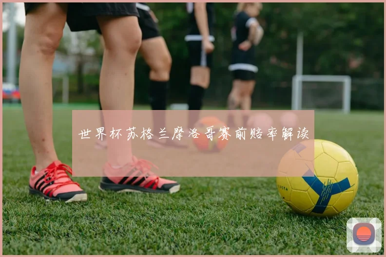 世界杯苏格兰摩洛哥赛前赔率解读