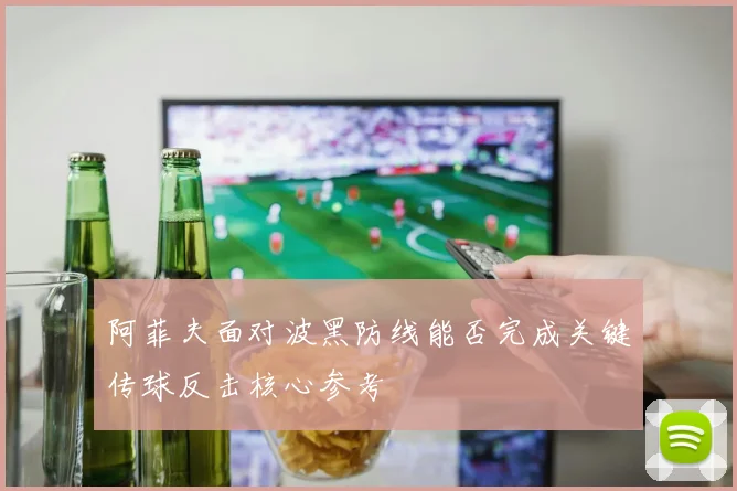 阿菲夫面对波黑防线能否完成关键传球反击核心参考