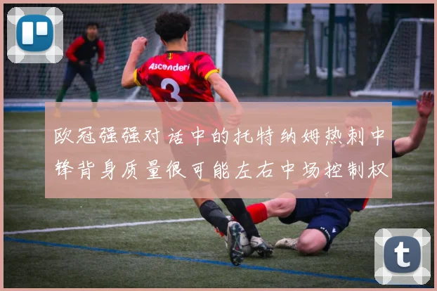 欧冠强强对话中的托特纳姆热刺中锋背身质量很可能左右中场控制权
