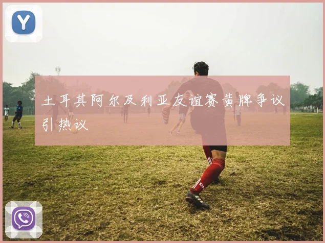 土耳其阿尔及利亚友谊赛黄牌争议引热议