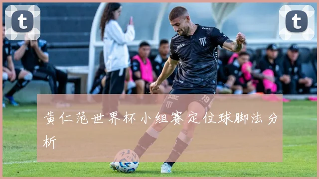 黄仁范世界杯小组赛定位球脚法分析