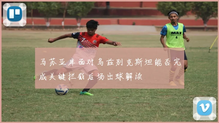 马苏亚库面对乌兹别克斯坦能否完成关键拦截后场出球解读