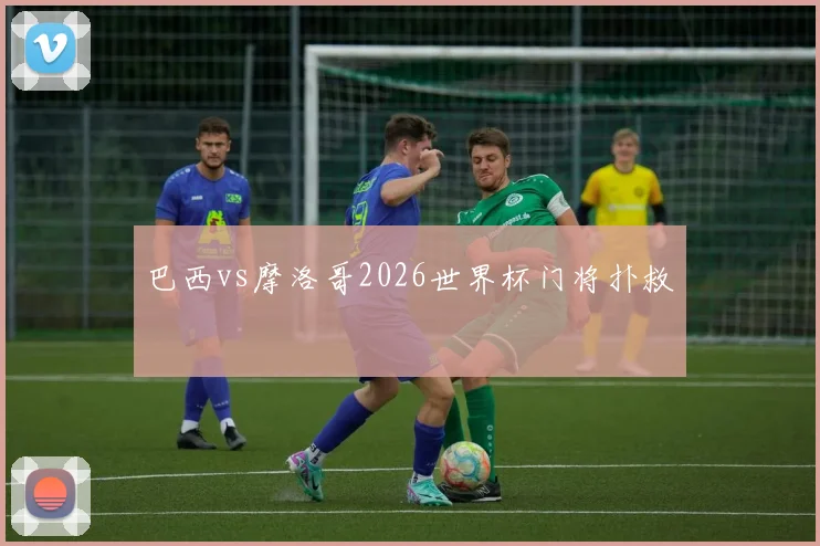 巴西vs摩洛哥2026世界杯门将扑救