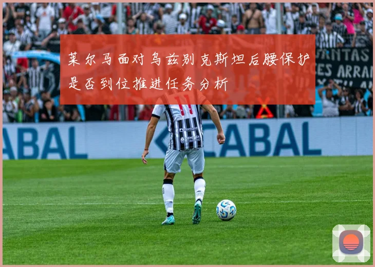 莱尔马面对乌兹别克斯坦后腰保护是否到位推进任务分析