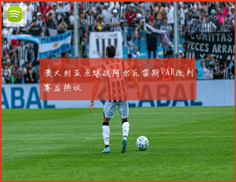 澳大利亚点球战阿尔瓦雷斯VAR改判赛后热议