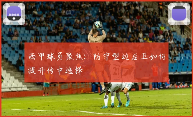 西甲球员聚焦:防守型边后卫如何提升传中选择