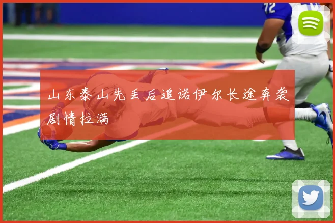 山东泰山先丢后追诺伊尔长途奔袭剧情拉满