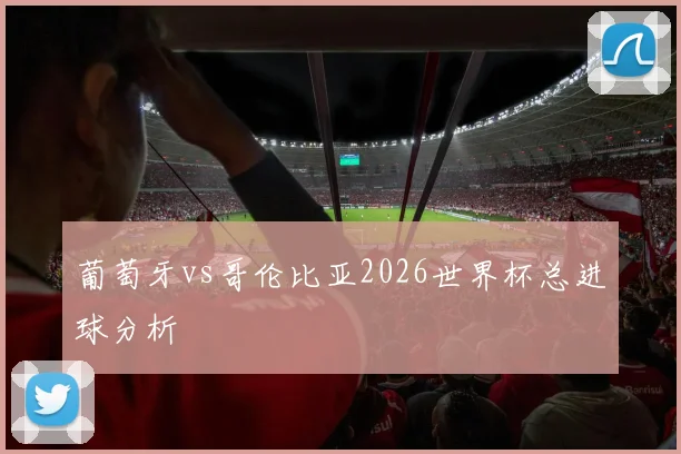 葡萄牙vs哥伦比亚2026世界杯总进球分析