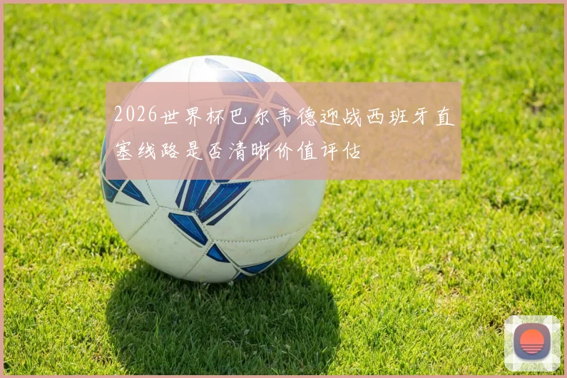 2026世界杯巴尔韦德迎战西班牙直塞线路是否清晰价值评估