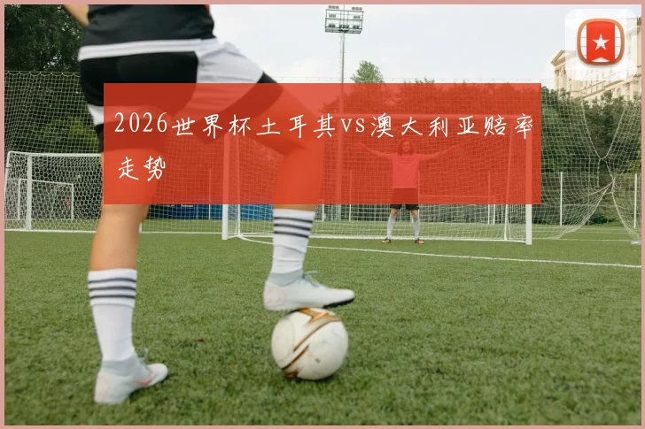 2026世界杯土耳其vs澳大利亚赔率走势