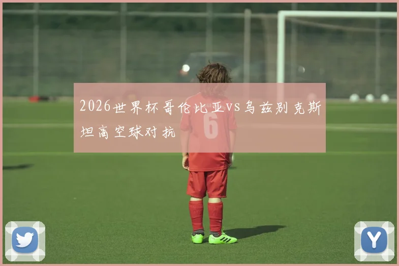 2026世界杯哥伦比亚vs乌兹别克斯坦高空球对抗