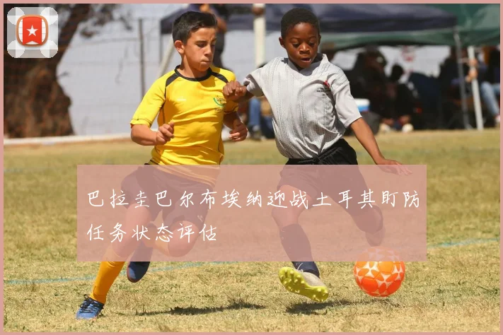 巴拉圭巴尔布埃纳迎战土耳其盯防任务状态评估