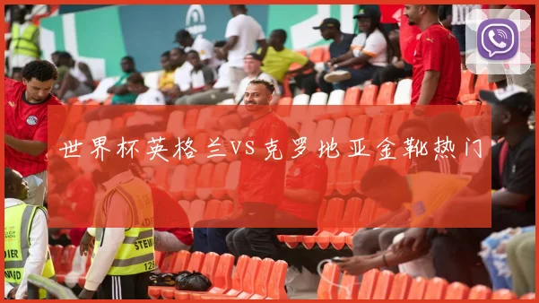 世界杯英格兰vs克罗地亚金靴热门