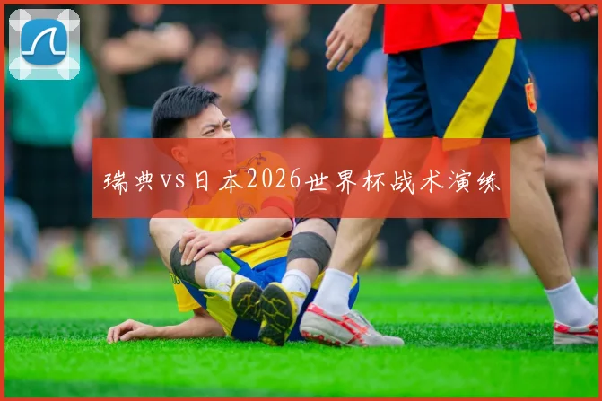 瑞典vs日本2026世界杯战术演练
