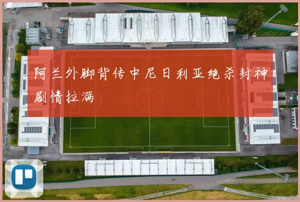 阿兰外脚背传中尼日利亚绝杀封神剧情拉满