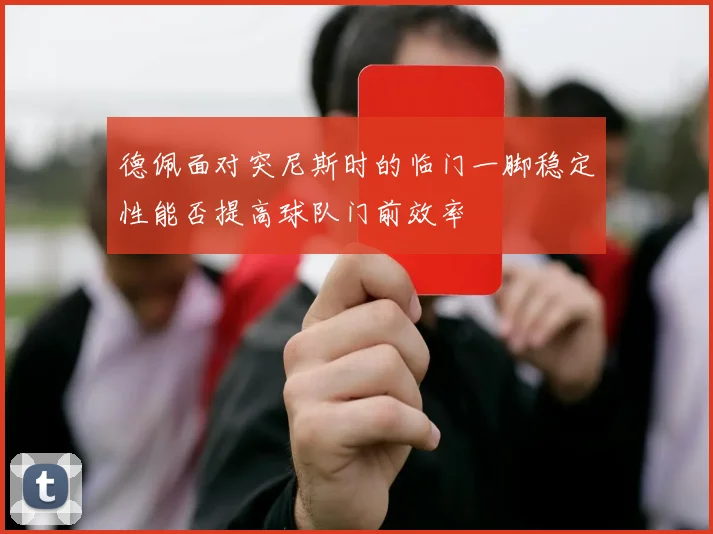 德佩面对突尼斯时的临门一脚稳定性能否提高球队门前效率