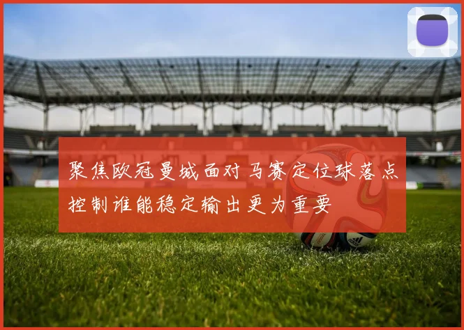 聚焦欧冠曼城面对马赛定位球落点控制谁能稳定输出更为重要