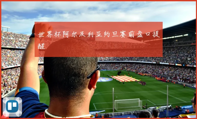 世界杯阿尔及利亚约旦赛前盘口提醒