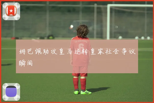 姆巴佩助攻皇马逆转皇家社会争议瞬间