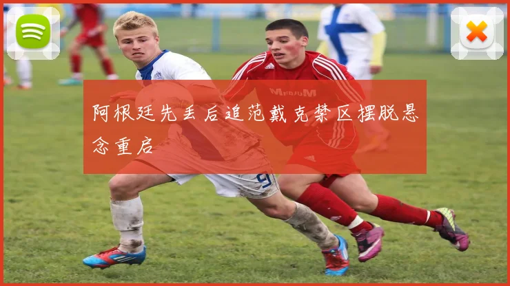 阿根廷先丢后追范戴克禁区摆脱悬念重启