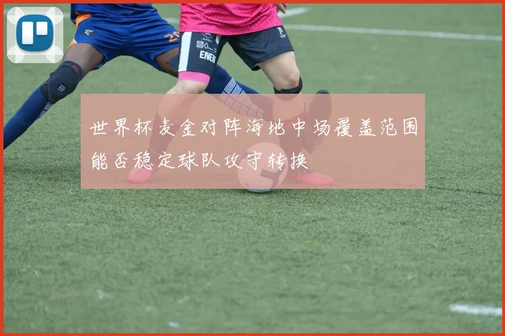 世界杯麦金对阵海地中场覆盖范围能否稳定球队攻守转换