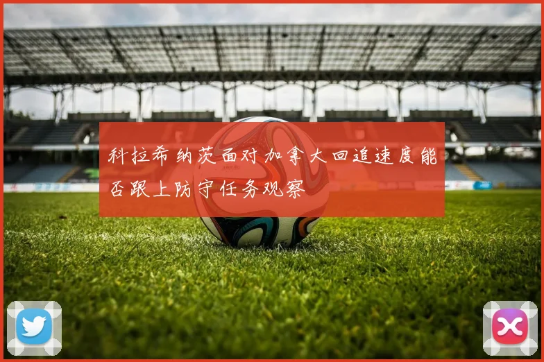 科拉希纳茨面对加拿大回追速度能否跟上防守任务观察