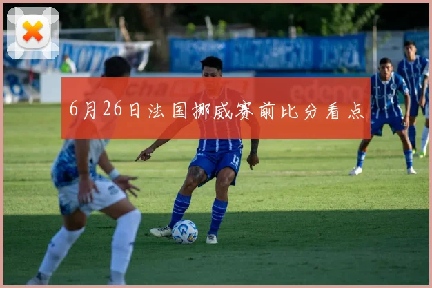 6月26日法国挪威赛前比分看点