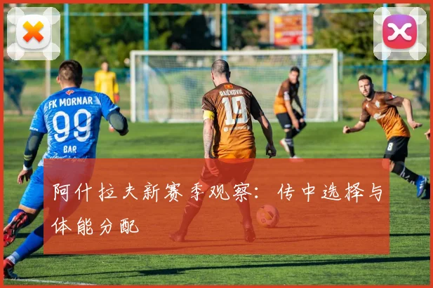 阿什拉夫新赛季观察:传中选择与体能分配