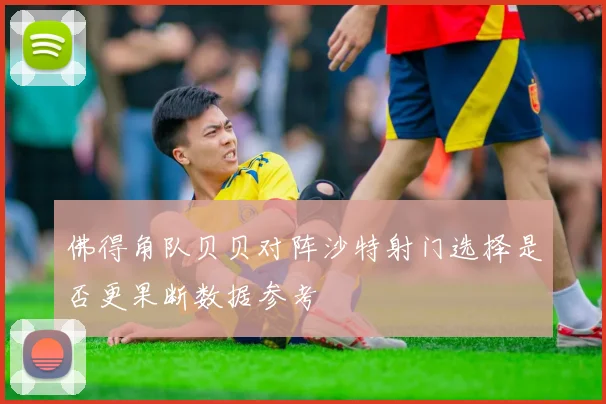 佛得角队贝贝对阵沙特射门选择是否更果断数据参考