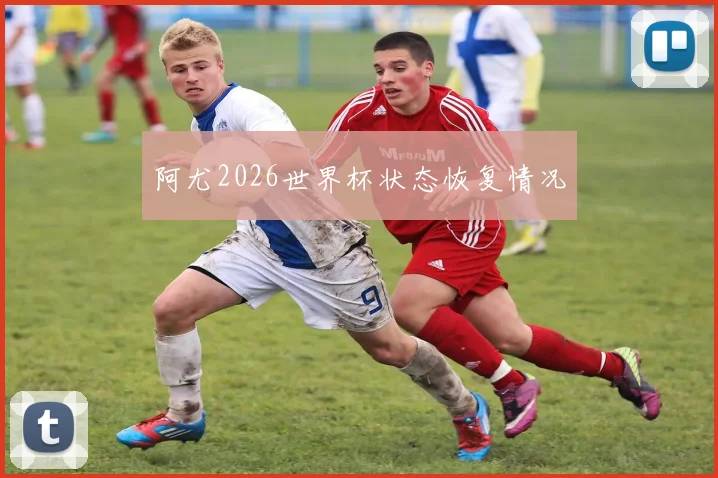 阿尤2026世界杯状态恢复情况