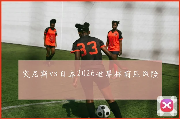 突尼斯vs日本2026世界杯前压风险
