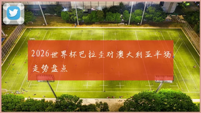 2026世界杯巴拉圭对澳大利亚半场走势盘点