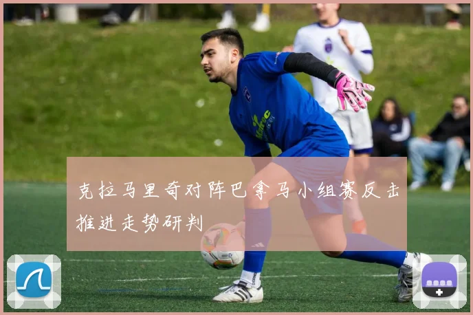 克拉马里奇对阵巴拿马小组赛反击推进走势研判