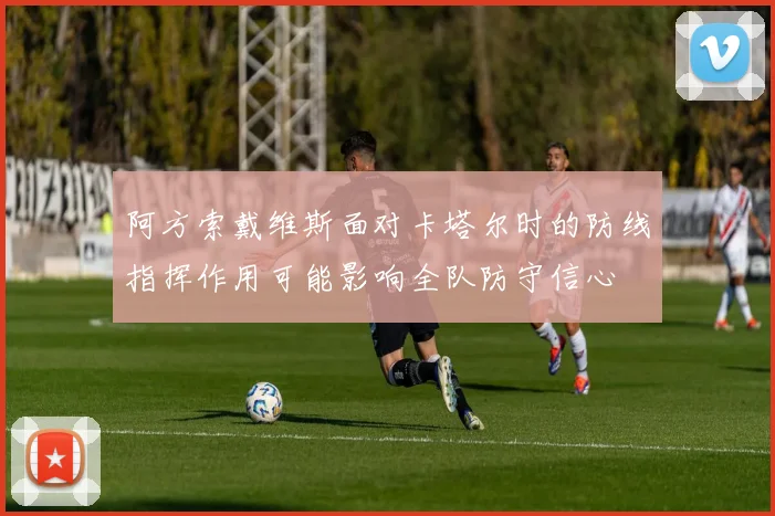 阿方索戴维斯面对卡塔尔时的防线指挥作用可能影响全队防守信心