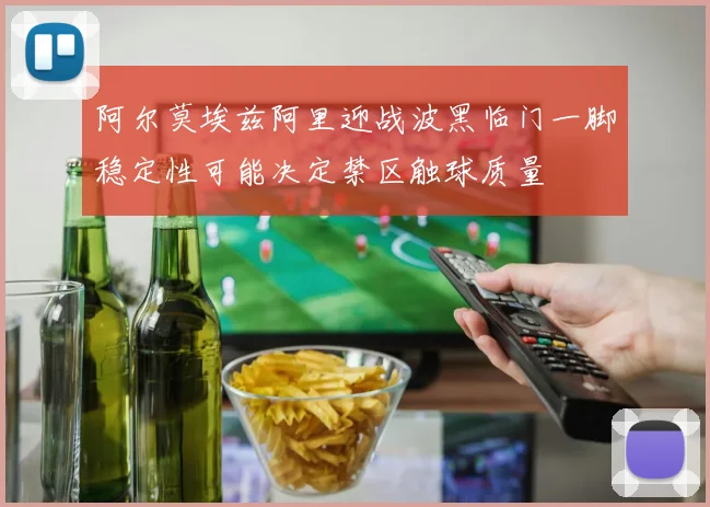 阿尔莫埃兹阿里迎战波黑临门一脚稳定性可能决定禁区触球质量