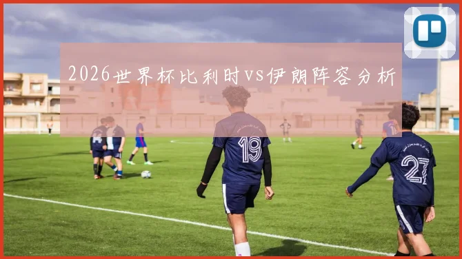 2026世界杯比利时vs伊朗阵容分析