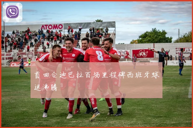 首回合迪巴拉百场里程碑西班牙球迷沸腾