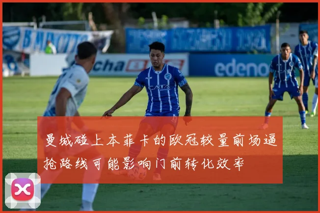 曼城碰上本菲卡的欧冠较量前场逼抢路线可能影响门前转化效率