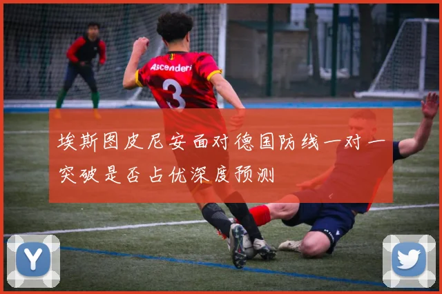 埃斯图皮尼安面对德国防线一对一突破是否占优深度预测