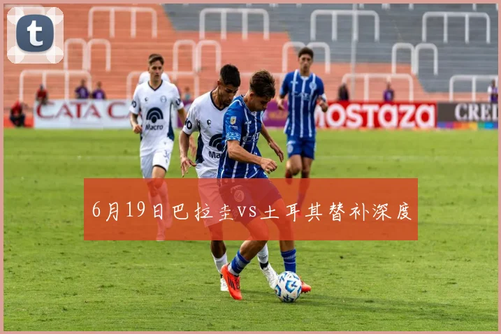 6月19日巴拉圭vs土耳其替补深度