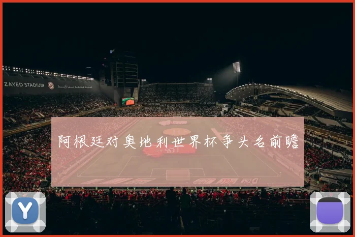 阿根廷对奥地利世界杯争头名前瞻