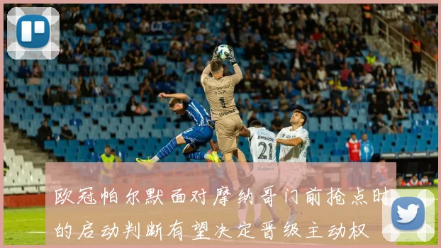 欧冠帕尔默面对摩纳哥门前抢点时的启动判断有望决定晋级主动权