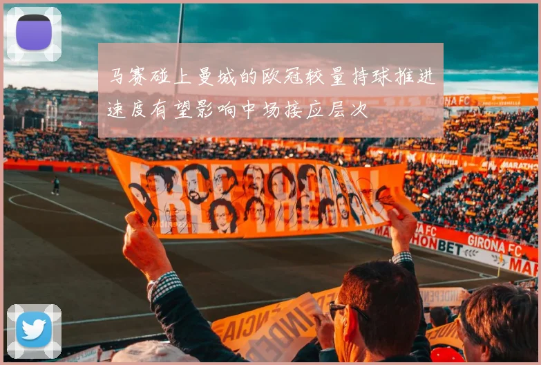马赛碰上曼城的欧冠较量持球推进速度有望影响中场接应层次