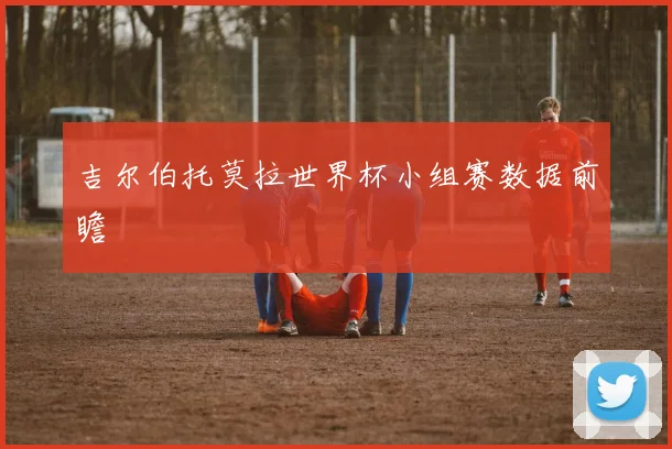 吉尔伯托莫拉世界杯小组赛数据前瞻