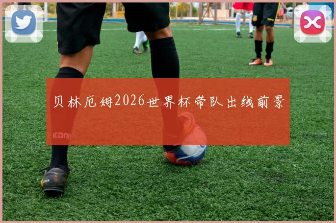 贝林厄姆2026世界杯带队出线前景